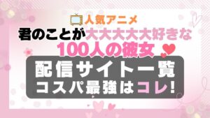 君のことが大大大大大好きな100人の彼女　100カノ　ラブコメ　VOD　比較　一覧　特徴　動画配信サービス　サブスク　無料　おすすめ　フールー　ユーネクスト　アマプラ　DMM　無料
