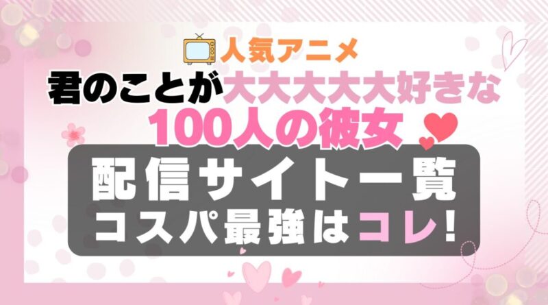 君のことが大大大大大好きな100人の彼女　100カノ　ラブコメ　VOD　比較　一覧　特徴　動画配信サービス　サブスク　無料　おすすめ　フールー　ユーネクスト　アマプラ　DMM　無料