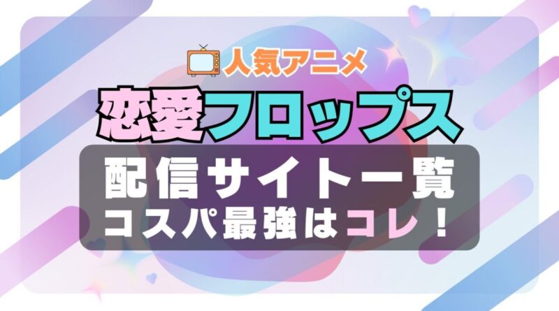 恋愛フロップス　ラブコメ　VOD　比較　一覧　特徴　動画配信サービス　サブスク　無料　おすすめ　フールー　ユーネクスト　アマプラ　DMM　無料