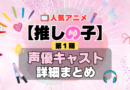 推しの子 1期　シーズン1　アニメ　声優　キャスト　出演　一覧　まとめ　プロフィール　代表作