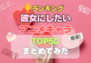 彼女にしたいアニメキャラランキング　デート　恋愛　家庭的　お弁当　手料理　性格　世話　かわいい　優しい　癒される　甘え　可愛い　タイプ　セクシー　美人　綺麗　守りたくなる　明るい　楽しい