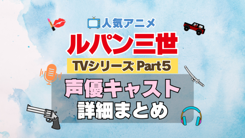 ルパン三世 TV テレビ シリーズ Part5 パート5 シーズン5 5期 アニメ 声優 キャスト 出演 一覧 まとめ プロフィール 代表作