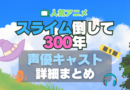 アニメ　スライム倒して300年 スライム倒して300年、知らないうちにレベルMAXになってました 1期　シーズン1 声優 出演 キャスト　一覧 まとめ