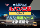 人気アニメ　ルパン三世　シリーズ　SNS　動画　YouTube チャンネル　関連グッズ　Twitter　ツイッター　X　公式　DVD　Blu-ray ブルーレイ　感想　考察　ネタバレ　トリビア