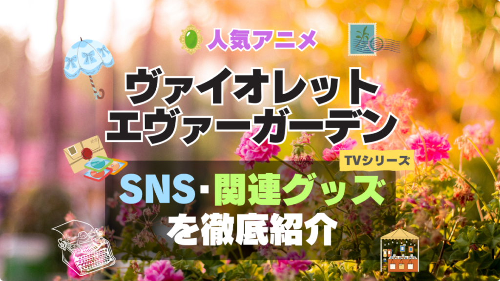 ヴァイオレット・エヴァーガーデン シリーズ 関連 グッズ フィギュア アクリル カード スタンド コラボ SNS YouTube 公式 アカウント Twitter X チャンネル 動画 原画 ポスター