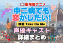 劇場版アニメ　映画　中二病でも恋がしたい！　Take On Me　中二恋　中恋　アニメ　声優　 キャスト　出演　一覧　まとめ　プロフィール　代表作　完結
