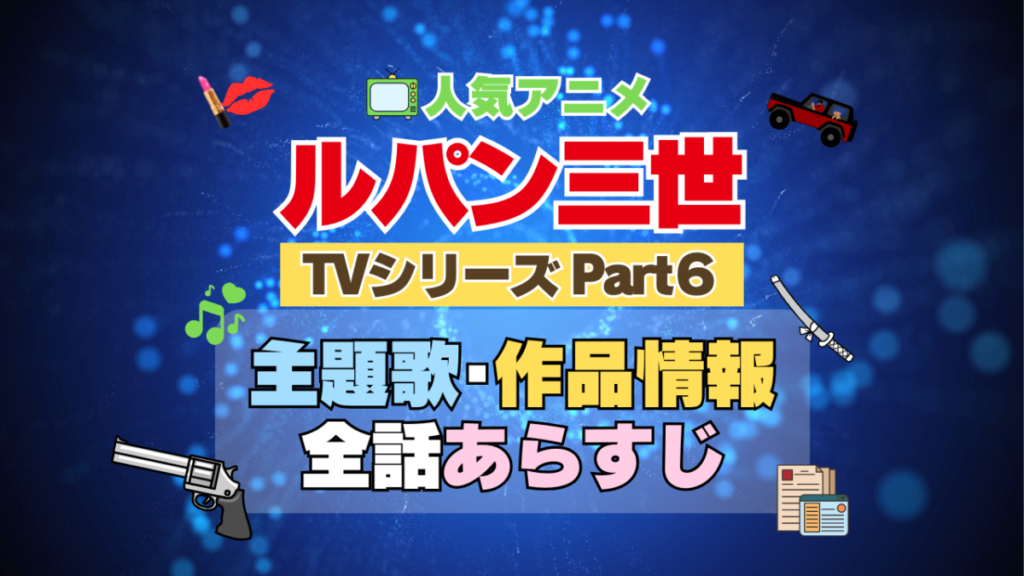 ルパン三世 TV テレビ シリーズ Part6 パート6 シーズン6 6期 アニメ 主題歌 オープニング 曲 テーマソング 音楽 あらすじ 作品情報 製作 スタッフ 制作 全話 あらすじ タイトル 題名 ネタバレ エンディング ED OP
