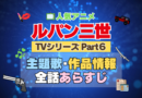 ルパン三世　TV　テレビ　シリーズ　Part6　パート6　シーズン6　6期　アニメ　主題歌　オープニング　曲　テーマソング　音楽　あらすじ　作品情報　製作　スタッフ　制作　全話　あらすじ　タイトル　題名　ネタバレ　エンディング　ED　OP