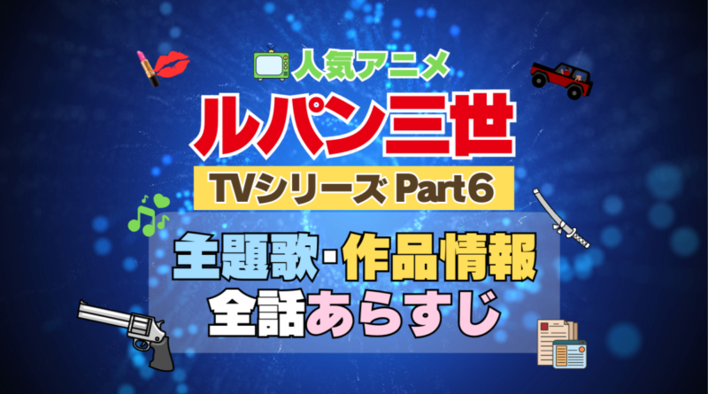 ルパン三世　TV　テレビ　シリーズ　Part6　パート6　シーズン6　6期　アニメ　主題歌　オープニング　曲　テーマソング　音楽　あらすじ　作品情報　製作　スタッフ　制作　全話　あらすじ　タイトル　題名　ネタバレ　エンディング　ED　OP