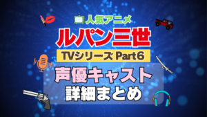 ルパン三世　TV　テレビ　シリーズ　Part6　パート6　シーズン6　6期　アニメ　声優　キャスト　出演　一覧　まとめ　プロフィール　代表作