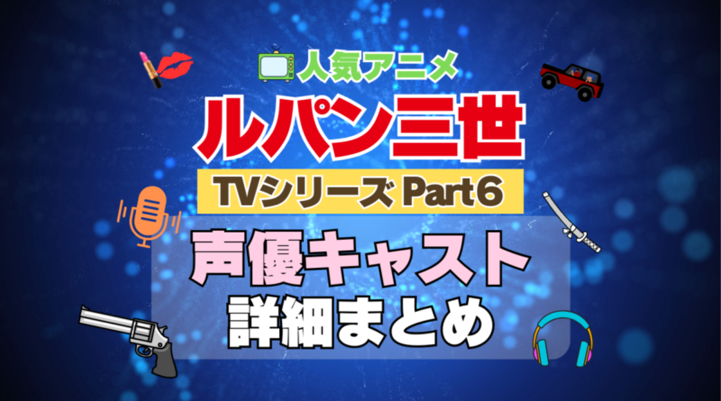 ルパン三世　TV　テレビ　シリーズ　Part6　パート6　シーズン6　6期　アニメ　声優　キャスト　出演　一覧　まとめ　プロフィール　代表作