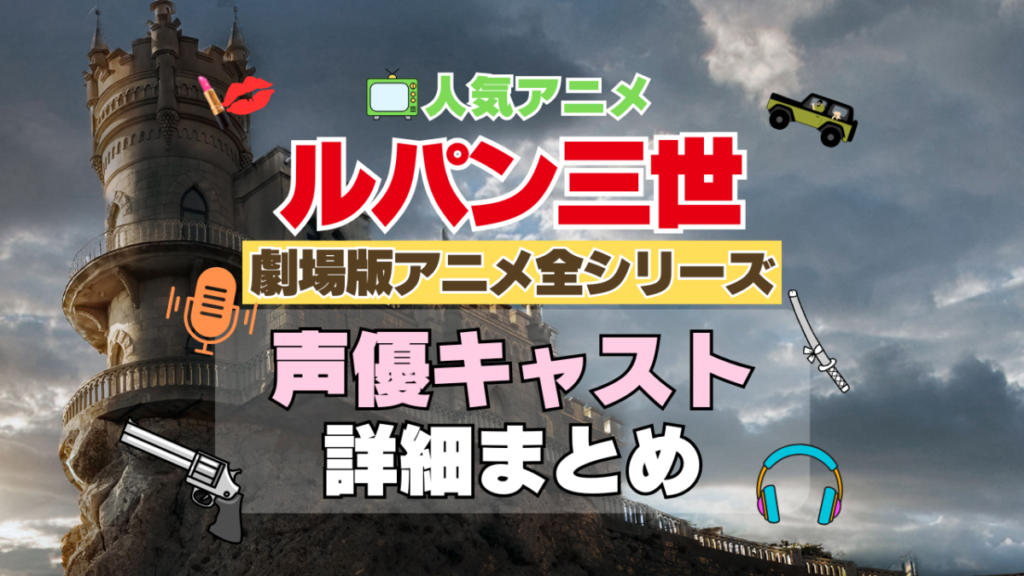 ルパン三世 劇場版アニメ 映画 全作 全シリーズ アニメ 声優 キャスト 出演 一覧 まとめ プロフィール 代表作