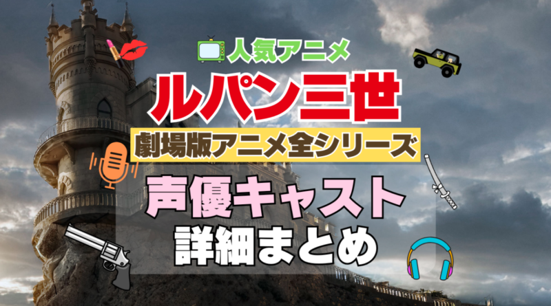 ルパン三世　劇場版アニメ　映画　全作　全シリーズ　アニメ　声優　キャスト　出演　一覧　まとめ　プロフィール　代表作