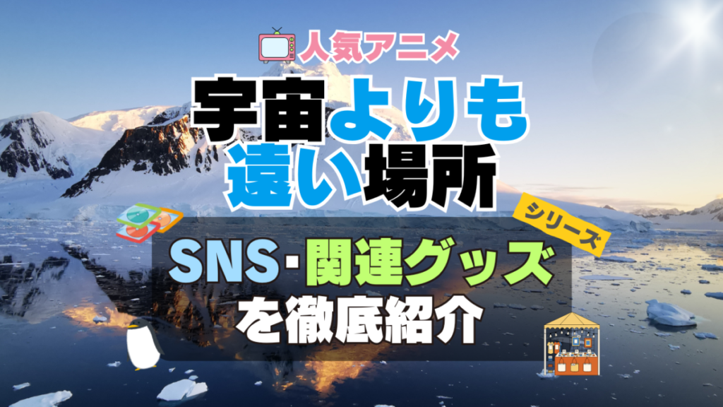 宇宙よりも遠い場所　よりもい　SNS　動画　公式　YouTube　ユーチューブ　Twitter　ツイッター　X　エックス　アカウント　チャンネル　関連グッズ　DVD　ブルーレイ Blu-ray フィギュア