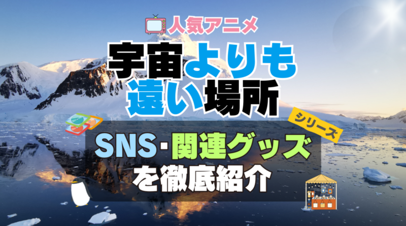 宇宙よりも遠い場所　よりもい　SNS　動画　公式　YouTube　ユーチューブ　Twitter　ツイッター　X　エックス　アカウント　チャンネル　関連グッズ　DVD　ブルーレイ Blu-ray フィギュア
