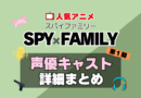 スパイファミリー　SPYxFAMILY　アニメ　声優　キャスト　出演　一覧　まとめ　プロフィール　代表作