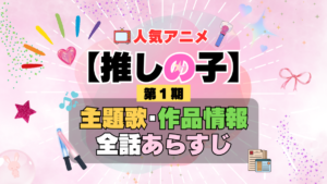 推しの子　1期　シーズン1　アニメ　主題歌　オープニング　曲　テーマソング　音楽　あらすじ　作品情報　製作　スタッフ　制作　全話　あらすじ　タイトル　題名　ネタバレ　エンディング　ED　OP