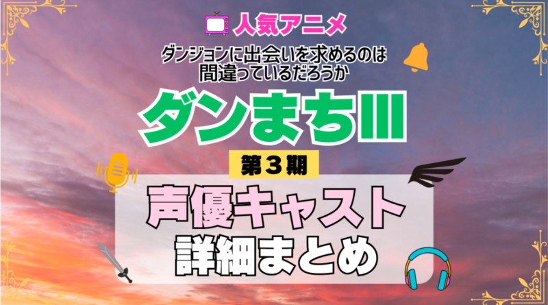 ダンジョンに出会いを求めるのは間違っているだろうか ダンまちⅢ 3期 シーズン3 アニメ 声優 キャスト 出演 一覧 まとめ プロフィール 代表作