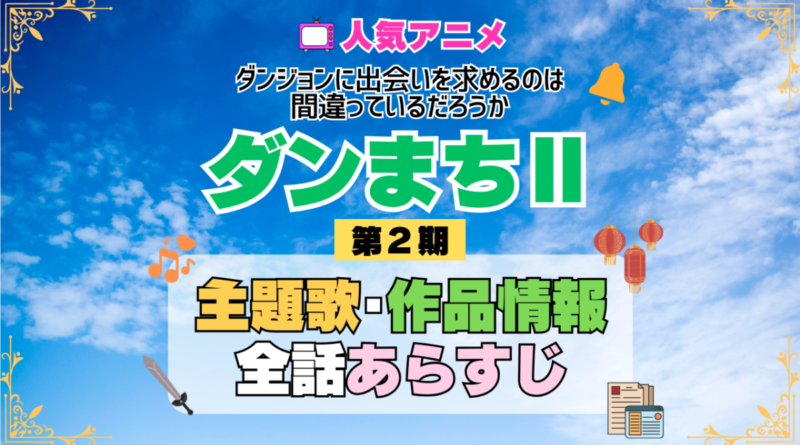 ダンまち ダンジョンに出会いを求めるのは間違っているだろうかⅡ 2期 シーズン2 アニメ 主題歌 オープニング 曲 テーマソング 音楽 あらすじ 作品情報 製作 スタッフ 制作 全話 あらすじ タイトル 題名 ネタバレ エンディング ED OP