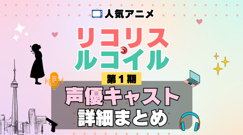 リコリス・リコイル リコリコ 1期 シーズン1 アニメ 声優 キャスト 出演 一覧 まとめ プロフィール 代表作