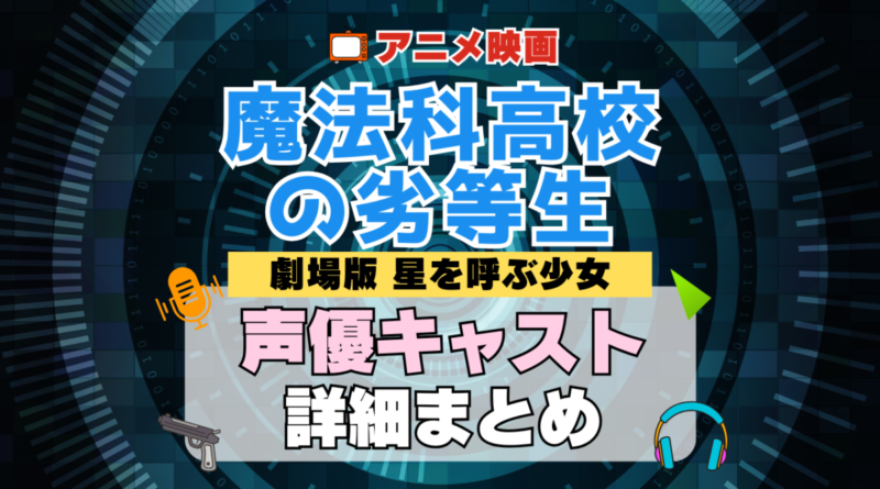 劇場版 魔法科高校の劣等生 映画 星を呼ぶ少女 アニメ 声優 キャスト 出演 一覧 まとめ プロフィール 代表作