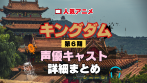 キングダム 6期 シーズン6 アニメ 声優 キャスト 出演 一覧 まとめ プロフィール 代表作