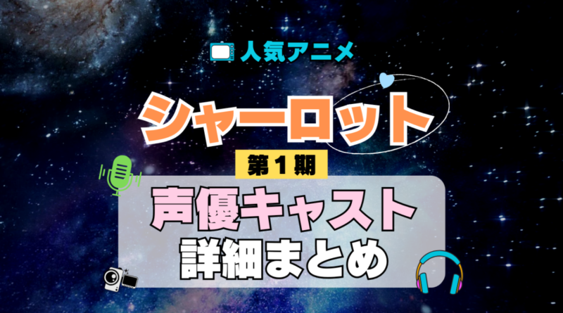 Charlotte シャーロット 1期 シーズン1 アニメ 声優 キャスト 出演 一覧 まとめ プロフィール 代表作
