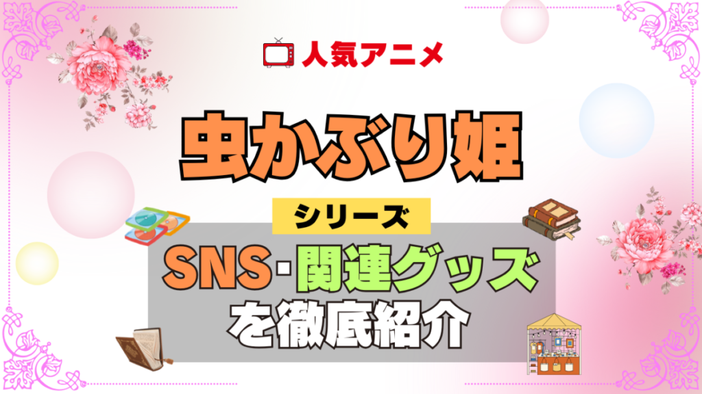 虫かぶり姫 SNS 動画 公式 YouTube ユーチューブ Twitter ツイッター X　エックス アカウント チャンネル 関連グッズ DVD ブルーレイ Blu-ray フィギュア