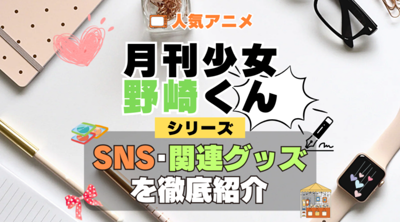 月刊少女野崎くん SNS 動画 公式 YouTube ユーチューブ Twitter ツイッター X　エックス アカウント チャンネル 関連グッズ DVD ブルーレイ Blu-ray フィギュア