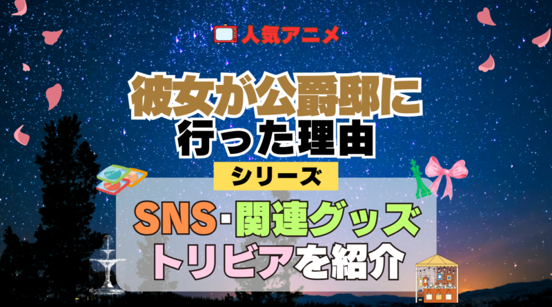 アニメ 彼女が公爵邸に行った理由 シリーズ SNS 動画 YouTube 公式 チャンネル アカウント 関連グッズ DVD Blu-ray ブルーレイ トリビア 豆知識