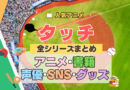 アニメ タッチ あだち充 第1期 TV テレビ 全シリーズ まとめ TVSP スペシャル 映画 劇場版 実写 続編 配信 原作本 声優 SNS 動画 アカウント グッズ DVD BD ブルーレイ